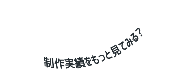 制作実績をもっと見てみる？